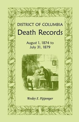 District of Columbia Death Records: August 1, 1874 - July 31, 1879 by Pippenger, Wesley E.