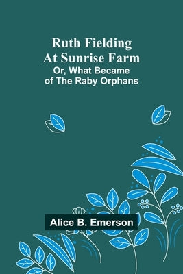 Ruth Fielding At Sunrise Farm; Or, What Became of the Raby Orphans by Emerson, Alice B.