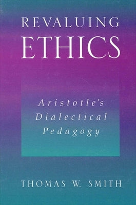 Revaluing Ethics: Aristotle's Dialectical Pedagogy by Smith, Thomas W.