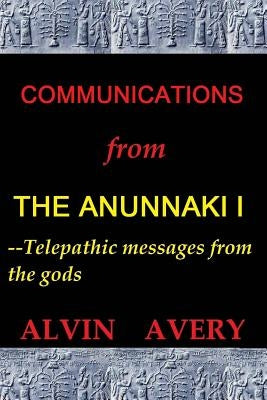 Communications from the Anunnaki I--Telepathic Messages from the Gods by Avery, Alvin