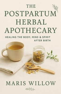 The Postpartum Herbal Apothecary: Healing the Body, Mind & Spirit After Birth by Willow, Maris