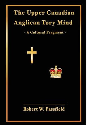 The Upper Canadian Anglican Tory Mind: A Cultural Fragment by Passfield, Robert W.