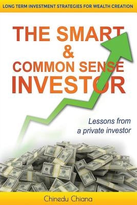 The Smart & Common Sense Investor: Long Term Investment Strategies For Wealth Creation. Lessons from a private investor by Chiana, Chinedu