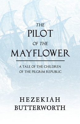 The Pilot of the Mayflower; a Tale of the Children of the Pilgrim Republic by Butterworth, Hezekiah