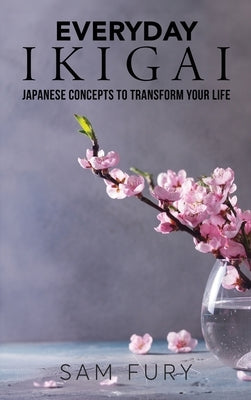 Everyday Ikigai: Japanese Concepts to Transform Your Life by Fury, Sam