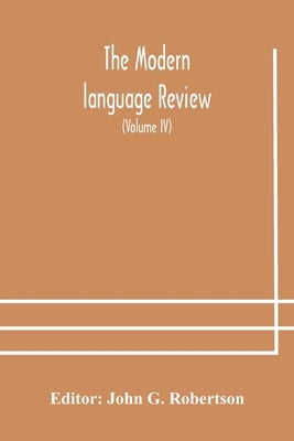 The Modern Language Review; A Quarterly Journal Devoted To The Study Of Medieval And Modern Literature And Philology (Volume Iv) by John G Robertson