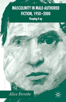Masculinity in Male-Authored Fiction, 1950-2000: Keeping It Up by Ferrebe, A.