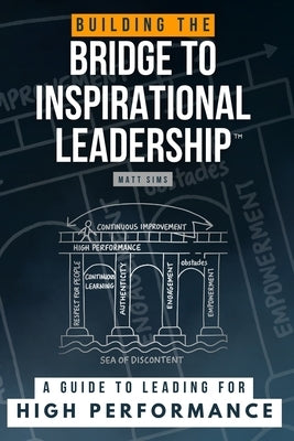 Building the Bridge to Inspirational Leadership: A Guide to Leading for High Performance by Sims, Matt