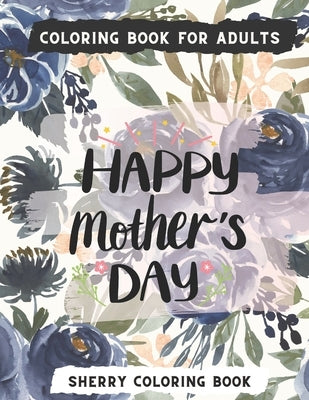 Happy Mother's Day Coloring Book: Mother's Day Coloring Book For Adults with Beautiful Flowers, Garden, Girls Mandala Patterns And So Much More for Re by Coloring Book, Sherry