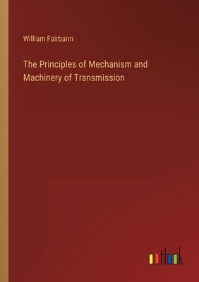 The Principles of Mechanism and Machinery of Transmission by Fairbairn, William