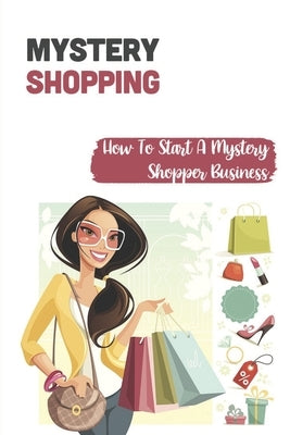 Mystery Shopping: How To Start A Mystery Shopper Business: Types Of Mystery Shopper Jobs Available by Oyama, Cassaundra
