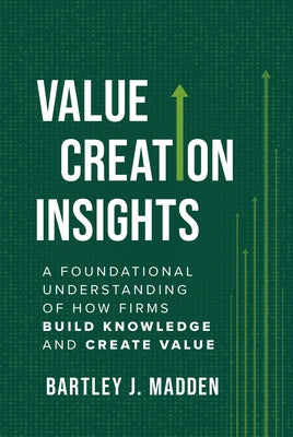 Value Creation Insights: A Foundational Understanding of How Firms Build Knowledge and Create Value by J. Madden, Bartley