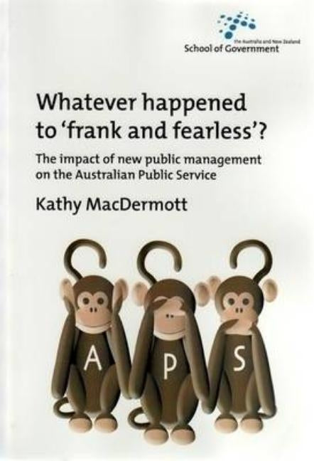 Whatever Happened to Frank and Fearless?: The impact of new public management on the Australian Public Service by Macdermott, Kathy