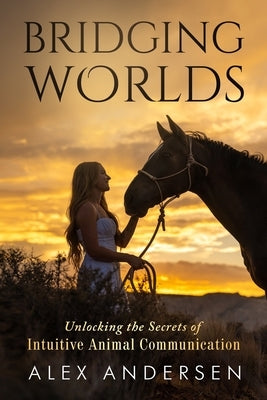 Bridging Worlds: Unlocking the Secrets of Intuitive Animal Communication by Andersen, Alex