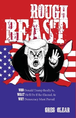 Rough Beast: Who Donald Trump Really Is, What He'll Do if Re-Elected, and Why Democracy Must Prevail by Olear, Greg
