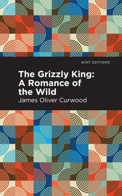 The Grizzly King: A Romance of the Wild by Curwood, James Oliver