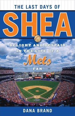The Last Days of Shea: Delight and Despair in the Life of a Mets Fan by Brand, Dana