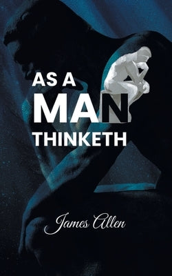 As a Man Thinketh: Power of thoughts in shaping your character by Allen, James