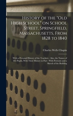 History of the "Old High School" on School Street, Springfield, Massachusetts, From 1828 to 1840: With a Personal History of the Teachers: Also, the N by Chapin, Charles Wells