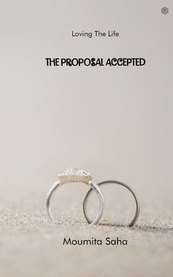 The Proposal Accepted: Loving The Life by Saha, Moumita