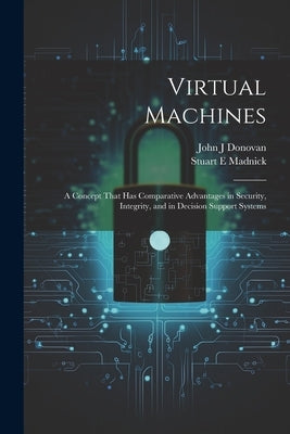 Virtual Machines: A Concept That has Comparative Advantages in Security, Integrity, and in Decision Support Systems by Donovan, John J.