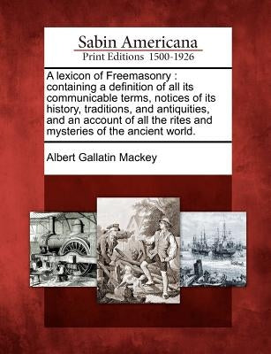 A lexicon of Freemasonry: containing a definition of all its communicable terms, notices of its history, traditions, and antiquities, and an acc by Mackey, Albert Gallatin