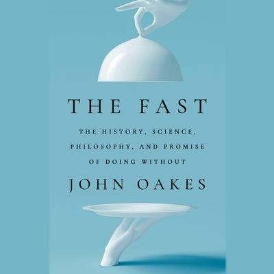 The Fast: The History, Science, Philosophy, and Promise of Doing Without by Oakes, John