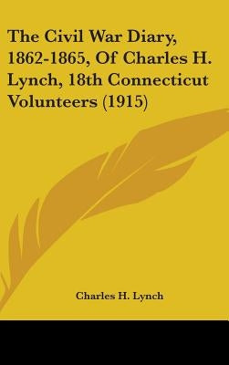 The Civil War Diary, 1862-1865, Of Charles H. Lynch, 18th Connecticut Volunteers (1915) by Lynch, Charles H.