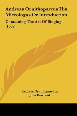 Andreas Ornithoparcus His Micrologus or Introduction: Containing the Art of Singing (1609) by Ornithoparchus, Andreas