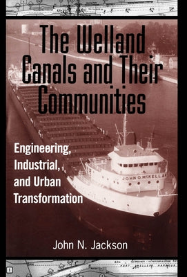 The Welland Canals and Their Communities: Engineering, Industrial, and Urban Transformation by Jackson, John