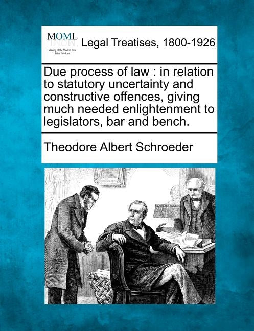 Due Process of Law: In Relation to Statutory Uncertainty and Constructive Offences, Giving Much Needed Enlightenment to Legislators, Bar a by Schroeder, Theodore Albert