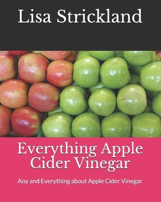 Everything Apple Cider Vinegar: Any and Everything about Apple Cider Vinegar by Strickland, Lisa