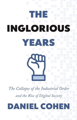 The Inglorious Years: The Collapse of the Industrial Order and the Rise of Digital Society by Cohen, Daniel