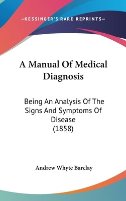 A Manual Of Medical Diagnosis: Being An Analysis Of The Signs And Symptoms Of Disease (1858) by Barclay, Andrew Whyte