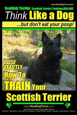 Scottish Terrier, Scottish Terrier Training AAA AKC: Think Like a Dog But Don't Eat Your Poop! - Scottish Terrier Breed Expert Training -: Here's EXAC by Pearce, Paul Allen