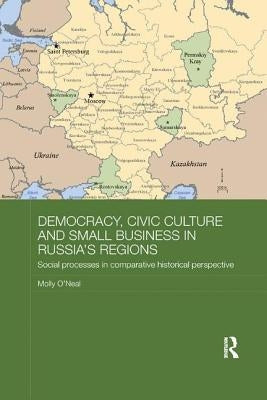 Democracy, Civic Culture and Small Business in Russia's Regions: Social Processes in Comparative Historical Perspective by O'Neal, Molly