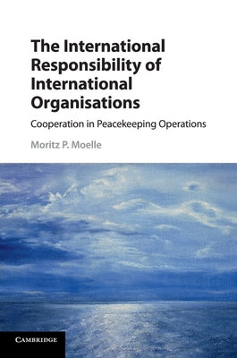 The International Responsibility of International Organisations: Cooperation in Peacekeeping Operations by Moelle, Moritz P.