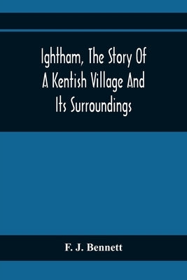 Ightham, The Story Of A Kentish Village And Its Surroundings by J. Bennett, F.