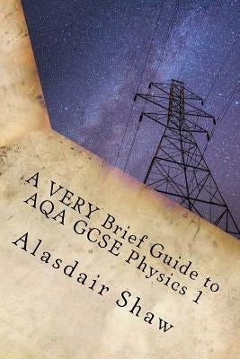 A VERY Brief Guide to AQA GCSE Physics 1: A revision guide for those in a hurry. by Shaw, Alasdair C.