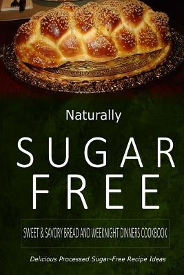 Naturally Sugar-Free - Sweet & Savory Breads and Weeknight Dinners Cookbook: Delicious Sugar-Free and Diabetic-Friendly Recipes for the Health-Conscio by Naturally Sugar-Free
