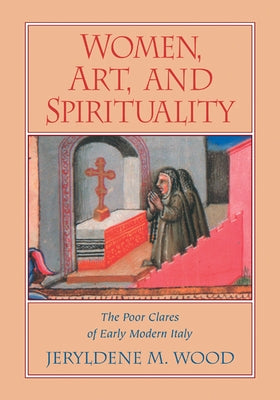 Women, Art, and Spirituality: The Poor Clares of Early Modern Italy by Wood, Jeryldene M.