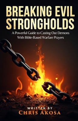 Breaking Evil Strongholds: A Powerful Guide to Casting Out Demons with Bible-Based Warfare Prayers by Akosa, Chris