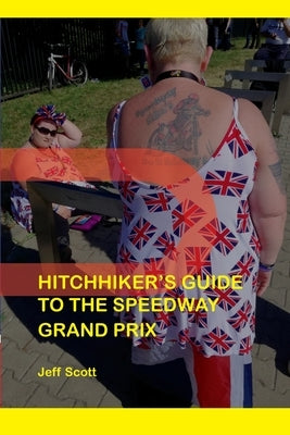 Hitchhiker's Guide to the Speedway Grand Prix: One Man's Far-flung Summer Behind the Scenes by Scott, Jeff