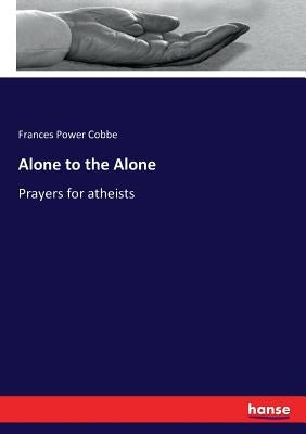Alone to the Alone: Prayers for atheists by Cobbe, Frances Power