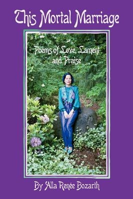 This Mortal Marriage: Poems of Love, Lament and Praise by Bozarth, Alla Renee