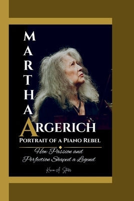 Martha Argerich: Portrait of a Piano Rebel How Passion and Perfection Shaped a Legend. by Starr, Kevin A.