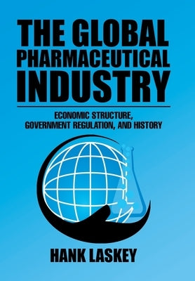 The Global Pharmaceutical Industry: Economic Structure, Government Regulation, and History by Laskey, Hank