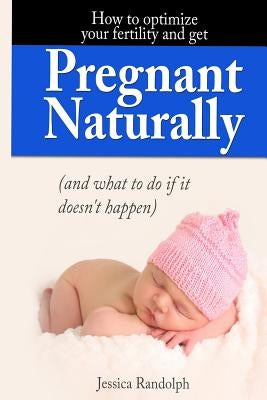 How to optimize your fertility and get pregnant naturally: (and what to do if it doesn't happen by Randolph, Jessica
