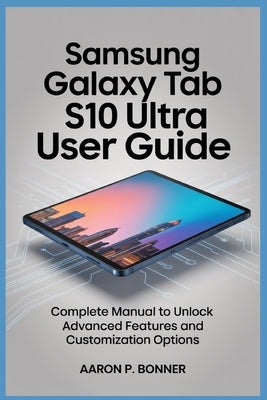 Samsung Galaxy Tab S10 Ultra User Guide: Complete Manual to Unlock Advanced Features and Customization Options by Bonner, Aaron P.