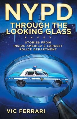NYPD: Through The Looking Glass: Stories From Inside America's Largest Police Department by Ferrari, Vic